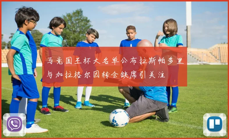 马竞国王杯大名单公布拉斯帕多里与加拉格尔因转会缺席引关注