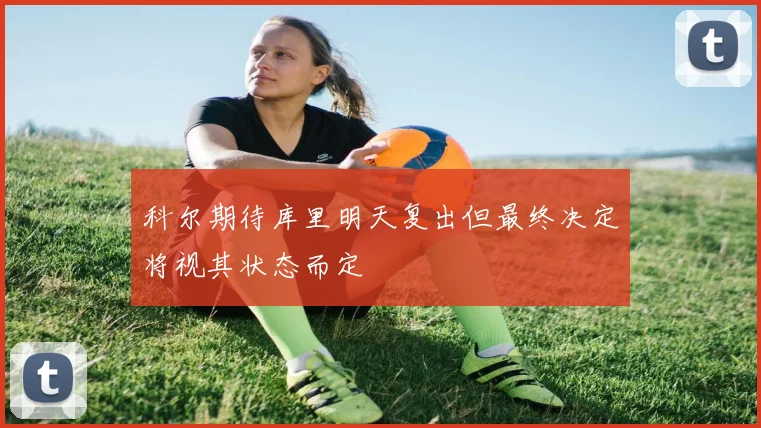 科尔期待库里明天复出但最终决定将视其状态而定