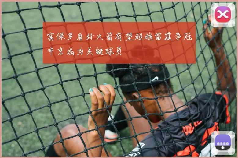 富保罗看好火箭有望超越雷霆争冠申京成为关键球员