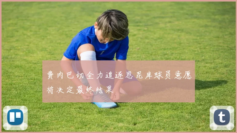 费内巴切全力追逐恩昆库球员意愿将决定最终结果