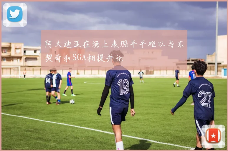 阿夫迪亚在场上表现平平难以与东契奇和SGA相提并论