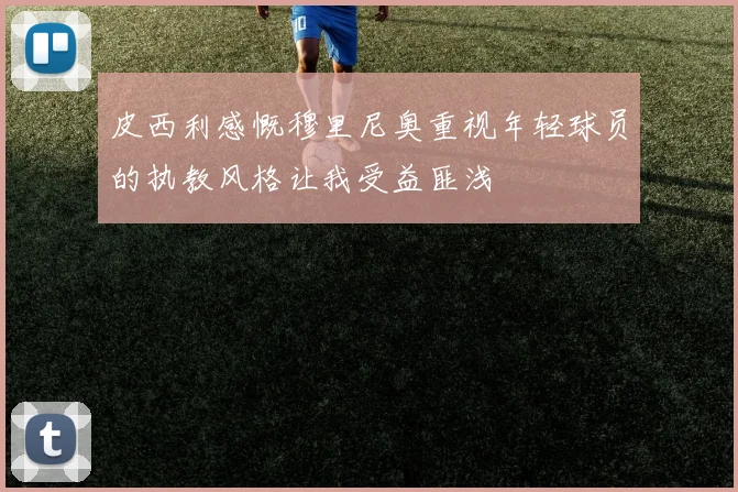 皮西利感慨穆里尼奥重视年轻球员的执教风格让我受益匪浅