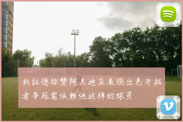 利拉德称赞阿夫迪亚表现出色开拓者争冠需依赖他这样的球员