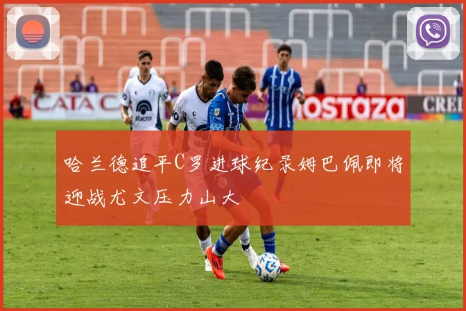 哈兰德追平C罗进球纪录姆巴佩即将迎战尤文压力山大