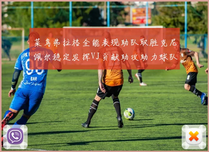 菜鸟弗拉格全能表现助队取胜克尼佩尔稳定发挥VJ贡献助攻助力球队进攻