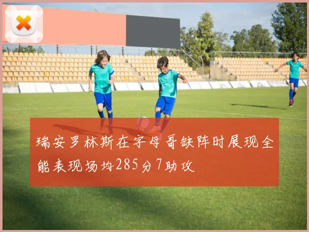 瑞安罗林斯在字母哥缺阵时展现全能表现场均285分7助攻