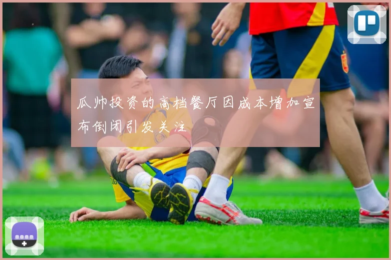 瓜帅投资的高档餐厅因成本增加宣布倒闭引发关注