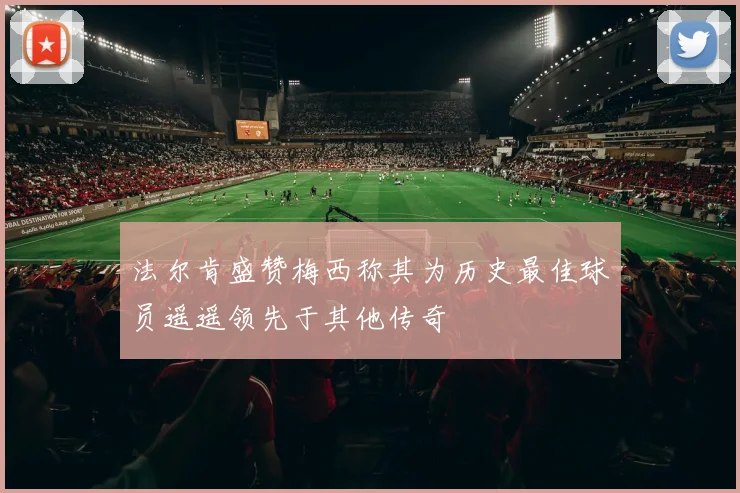 法尔肯盛赞梅西称其为历史最佳球员遥遥领先于其他传奇