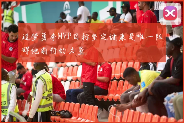 追梦勇夺MVP目标坚定健康是唯一阻碍他前行的力量