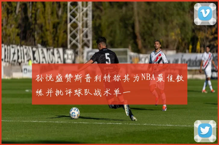 孙悦盛赞斯普利特称其为NBA最佳教练并批评球队战术单一
