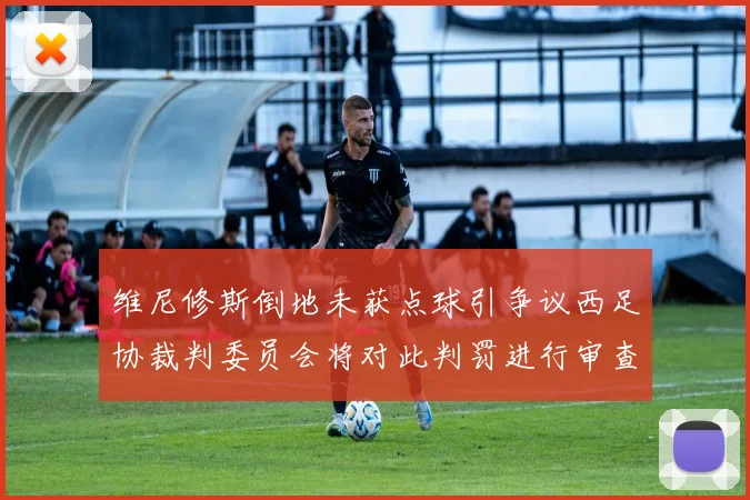 维尼修斯倒地未获点球引争议西足协裁判委员会将对此判罚进行审查