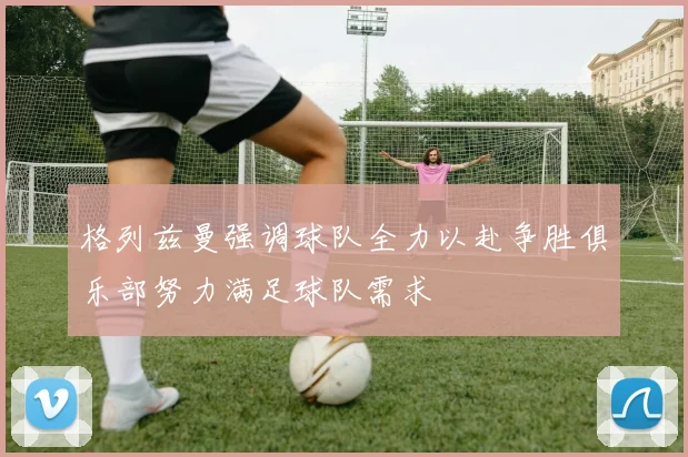 格列兹曼强调球队全力以赴争胜俱乐部努力满足球队需求